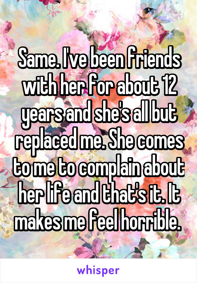 Same. I've been friends with her for about 12 years and she's all but replaced me. She comes to me to complain about her life and that's it. It makes me feel horrible. 