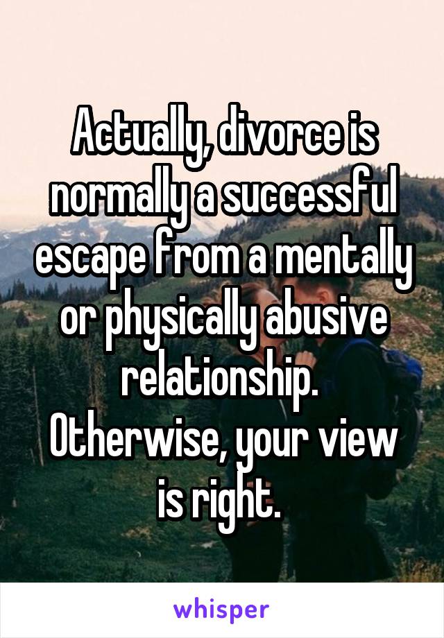 Actually, divorce is normally a successful escape from a mentally or physically abusive relationship. 
Otherwise, your view is right. 