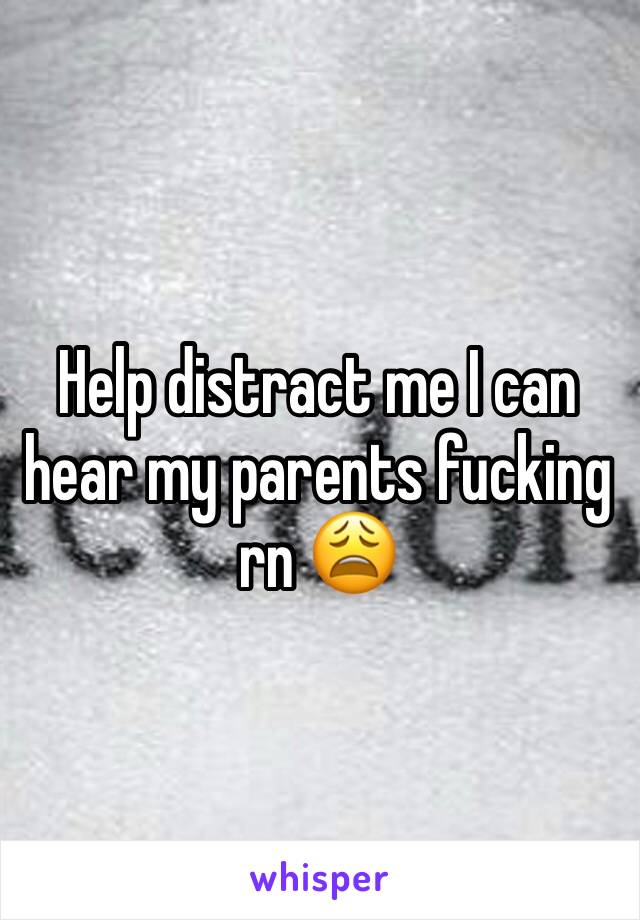 Help distract me I can hear my parents fucking rn 😩