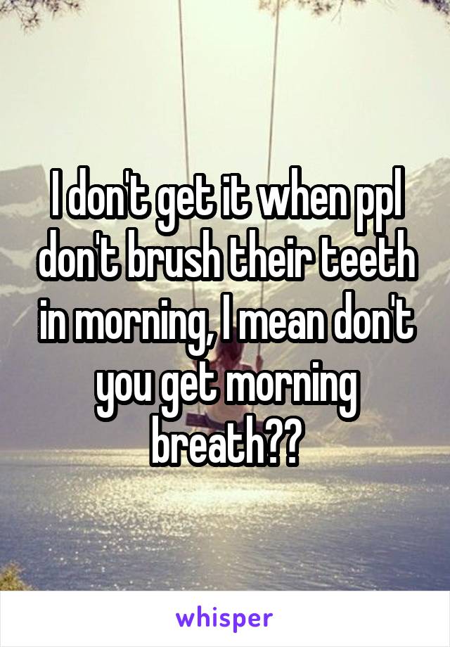 I don't get it when ppl don't brush their teeth in morning, I mean don't you get morning breath??