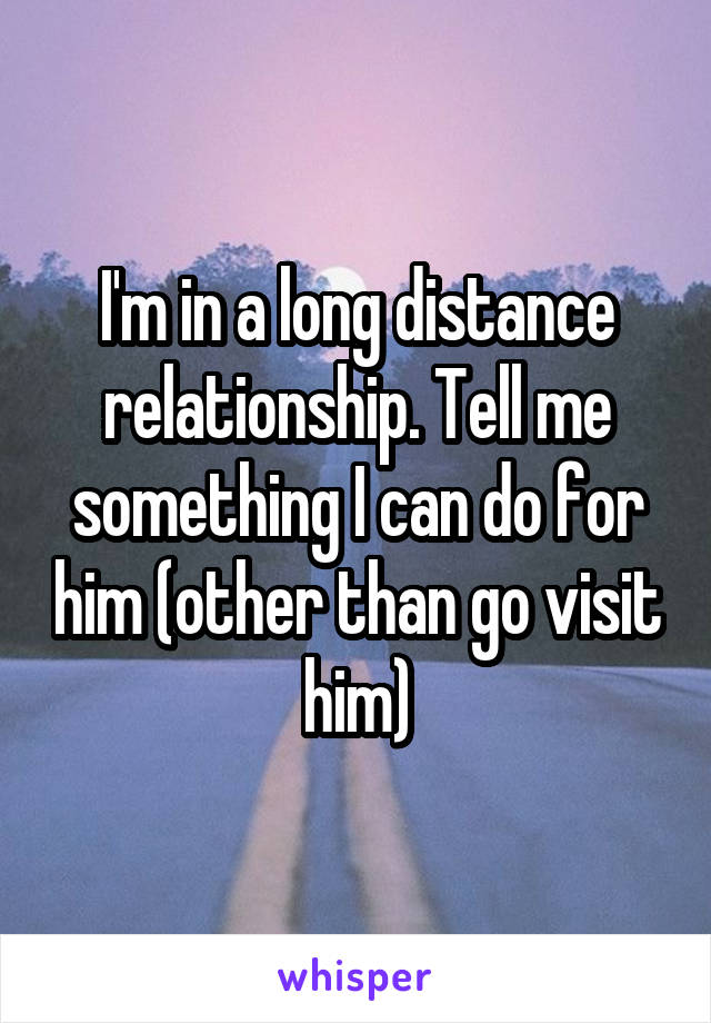 I'm in a long distance relationship. Tell me something I can do for him (other than go visit him)