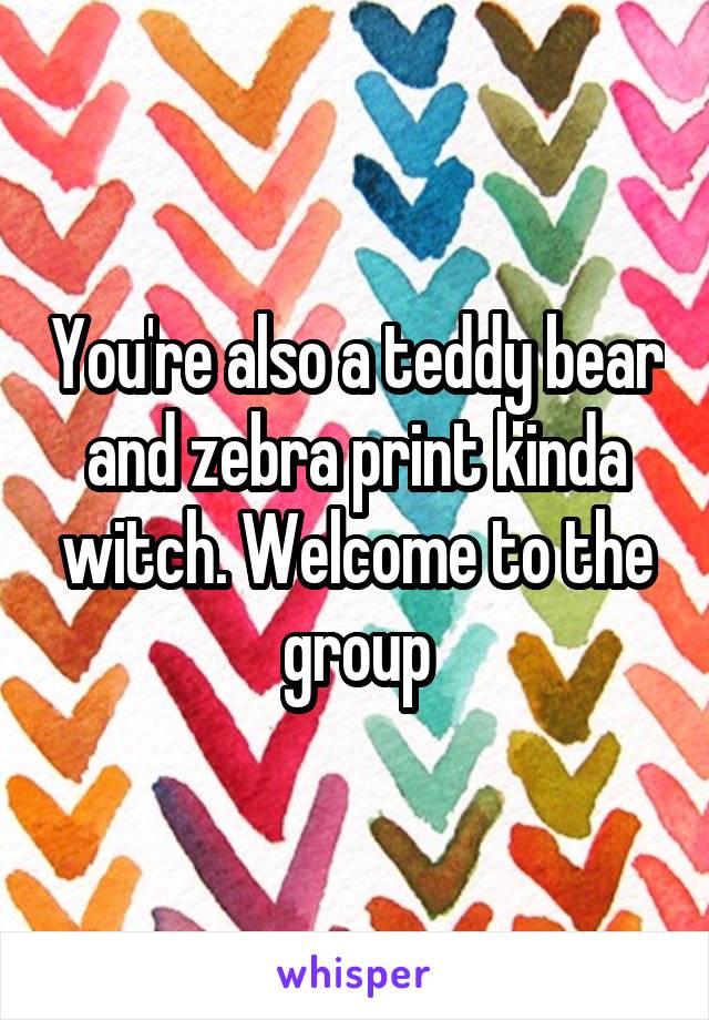 You're also a teddy bear and zebra print kinda witch. Welcome to the group