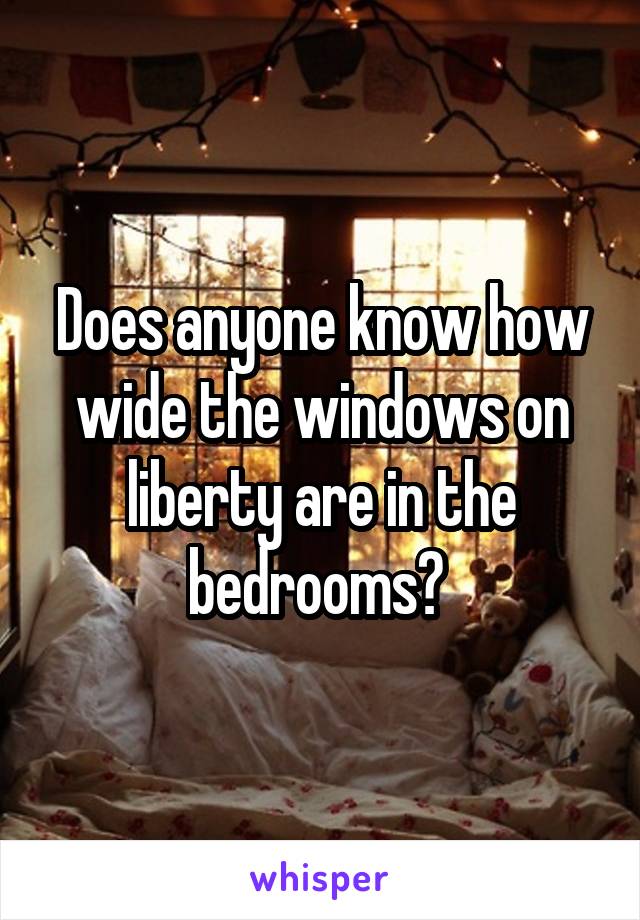 Does anyone know how wide the windows on liberty are in the bedrooms? 