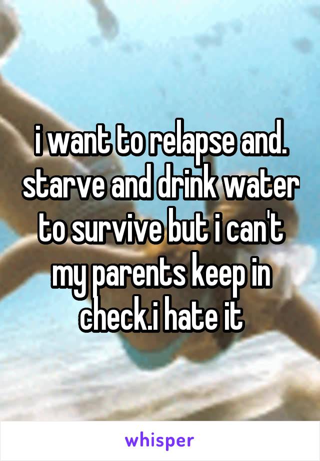 i want to relapse and. starve and drink water to survive but i can't my parents keep in check.i hate it