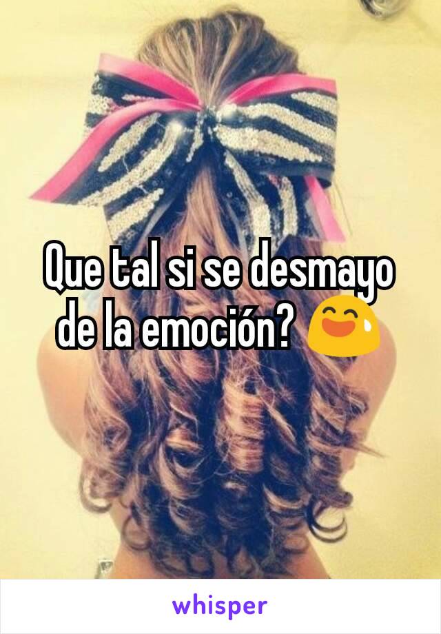 Que tal si se desmayo de la emoción? 😅