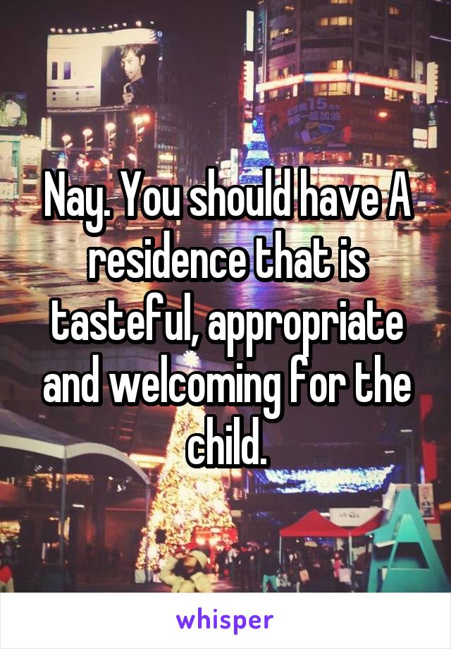 Nay. You should have A residence that is tasteful, appropriate and welcoming for the child.