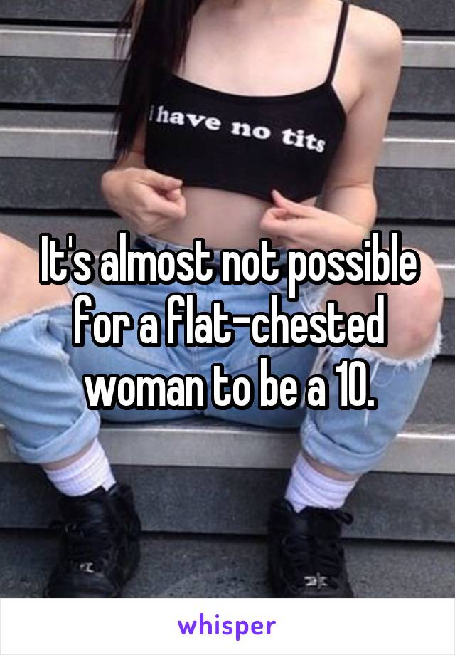 It's almost not possible for a flat-chested woman to be a 10.