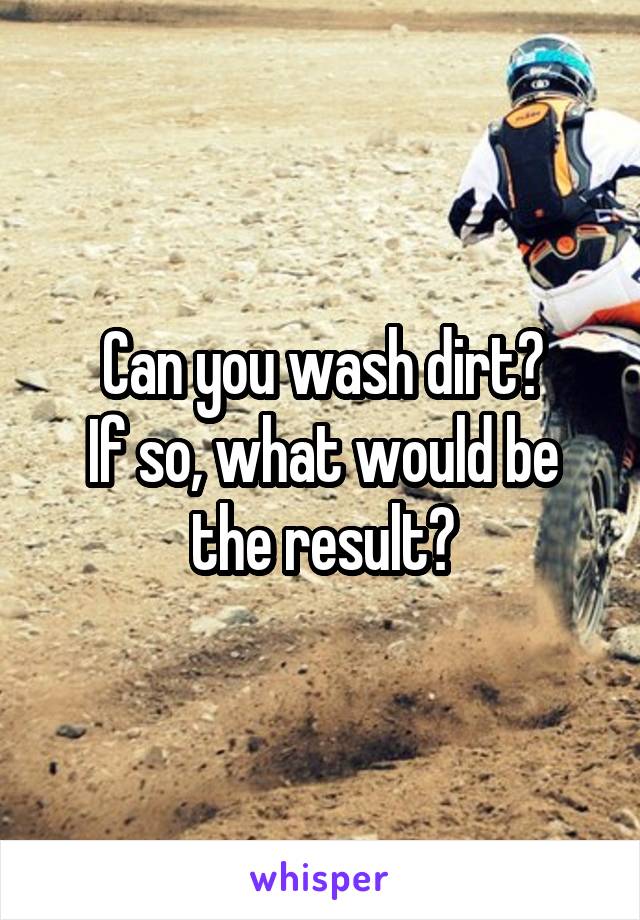 Can you wash dirt?
If so, what would be the result?