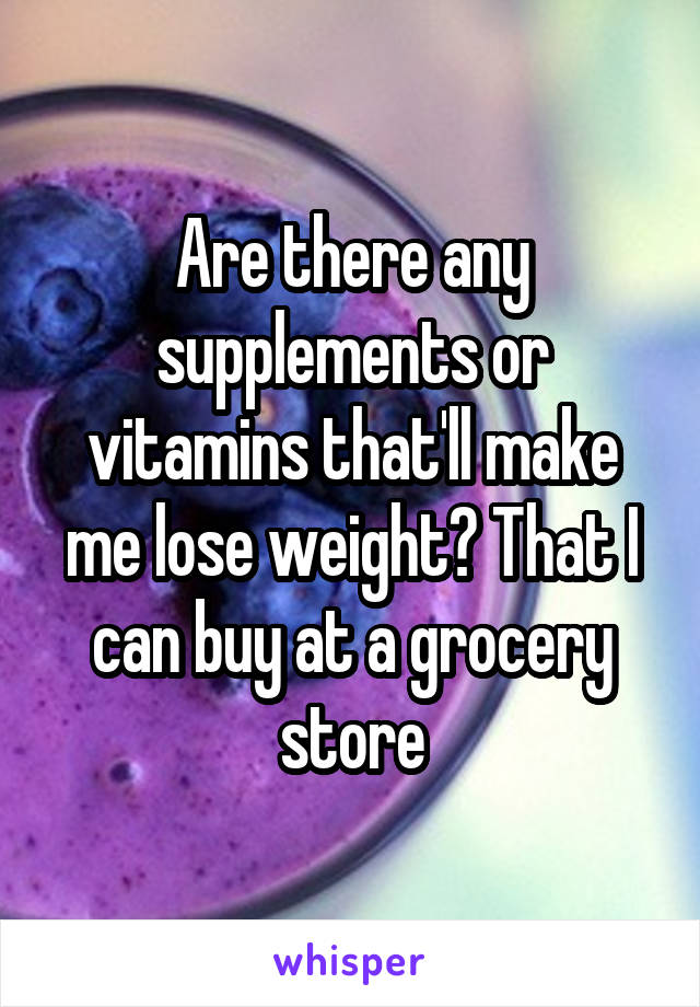 Are there any supplements or vitamins that'll make me lose weight? That I can buy at a grocery store