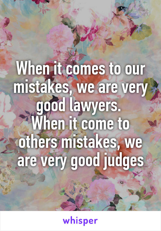 When it comes to our mistakes, we are very good lawyers. 
When it come to others mistakes, we are very good judges