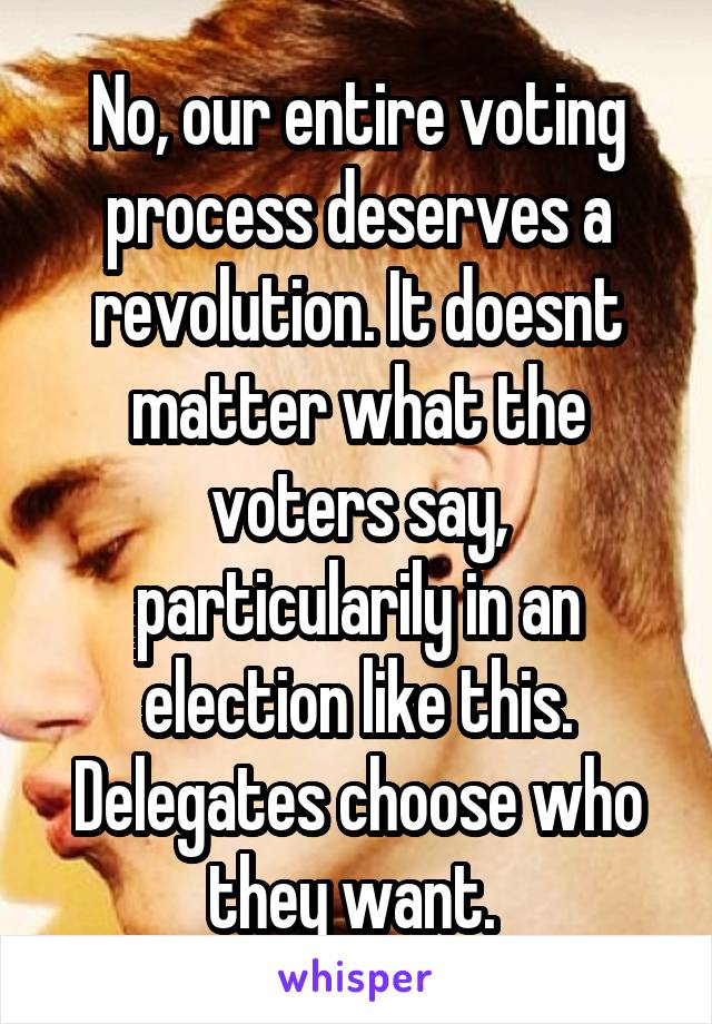 No, our entire voting process deserves a revolution. It doesnt matter what the voters say, particularily in an election like this. Delegates choose who they want. 