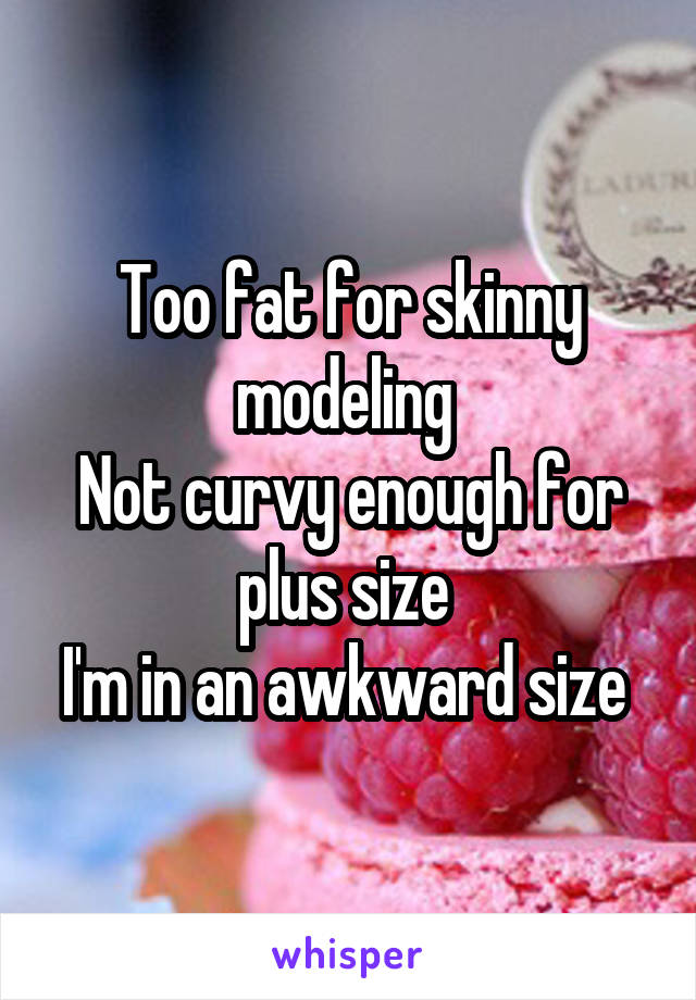 Too fat for skinny modeling 
Not curvy enough for plus size 
I'm in an awkward size 