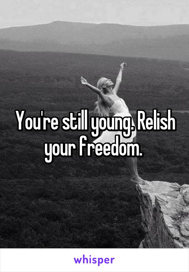 You're still young. Relish your freedom. 