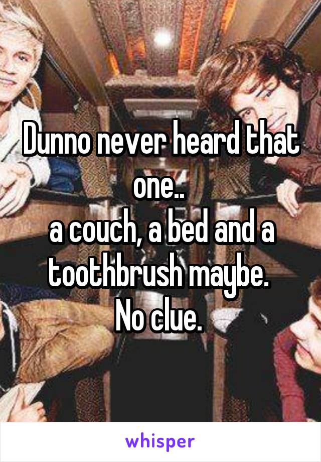 Dunno never heard that one.. 
a couch, a bed and a toothbrush maybe. 
No clue. 