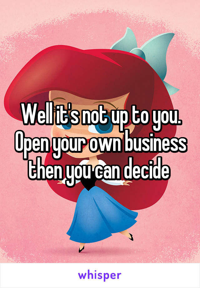 Well it's not up to you. Open your own business then you can decide 