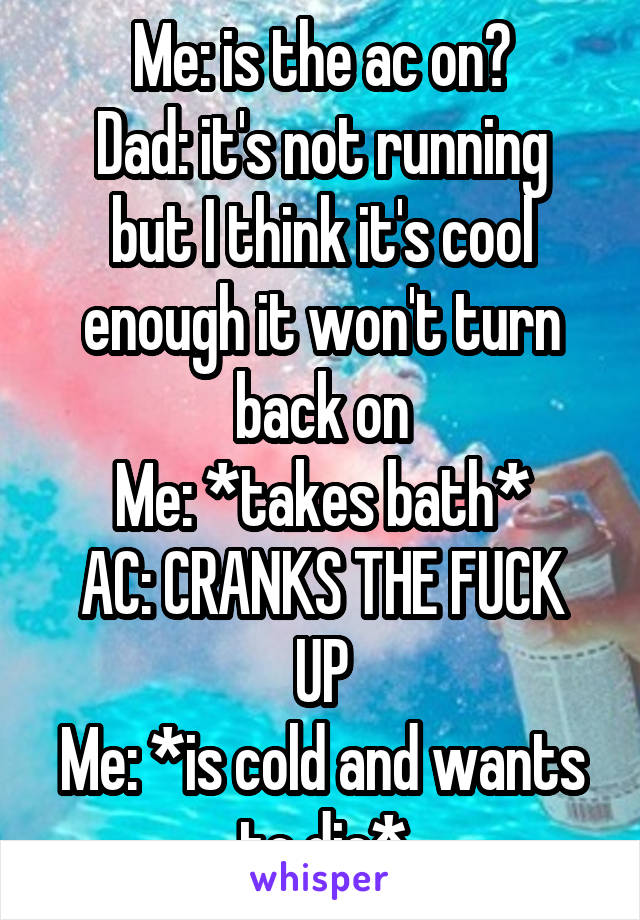 Me: is the ac on?
Dad: it's not running but I think it's cool enough it won't turn back on
Me: *takes bath*
AC: CRANKS THE FUCK UP
Me: *is cold and wants to die*