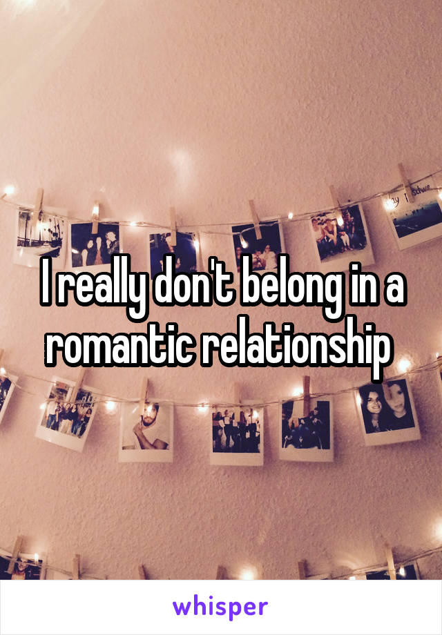 I really don't belong in a romantic relationship 