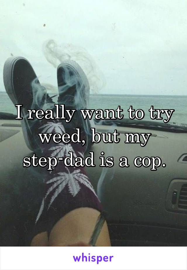 I really want to try weed, but my step-dad is a cop.