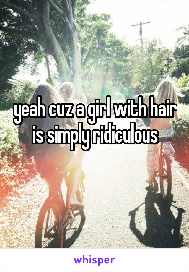 yeah cuz a girl with hair is simply ridiculous
