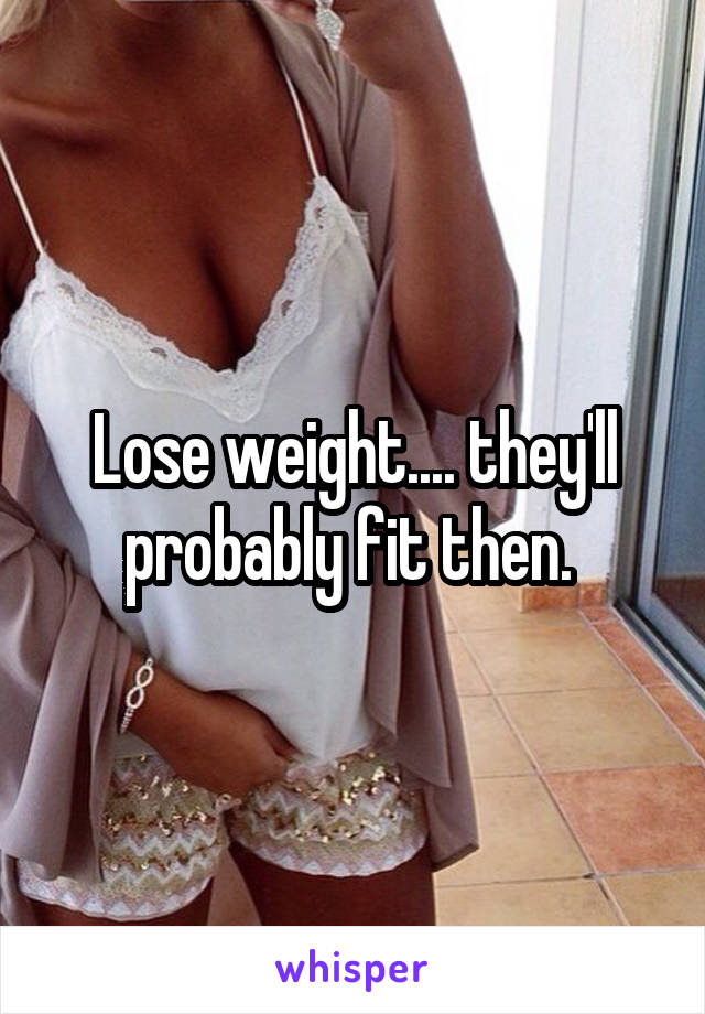 Lose weight.... they'll probably fit then. 