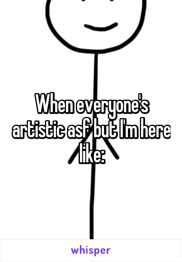 When everyone's artistic asf but I'm here like: