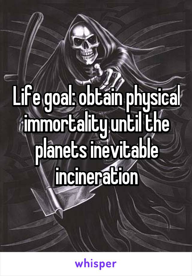 Life goal: obtain physical immortality until the planets inevitable incineration