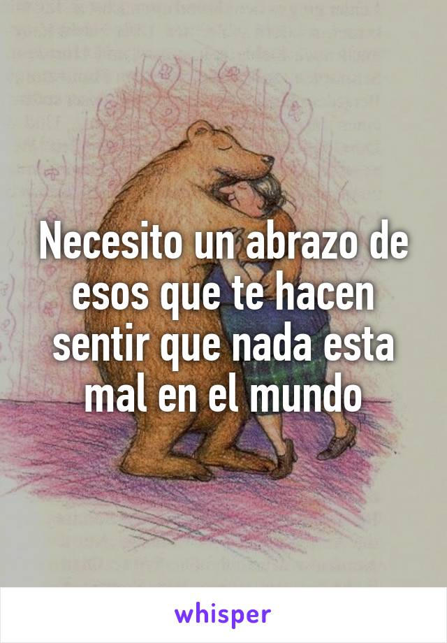 Necesito un abrazo de esos que te hacen sentir que nada esta mal en el mundo