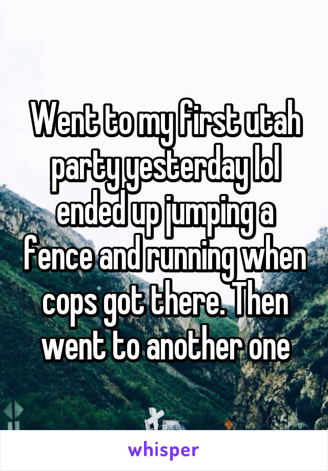 Went to my first utah party yesterday lol ended up jumping a fence and running when cops got there. Then went to another one