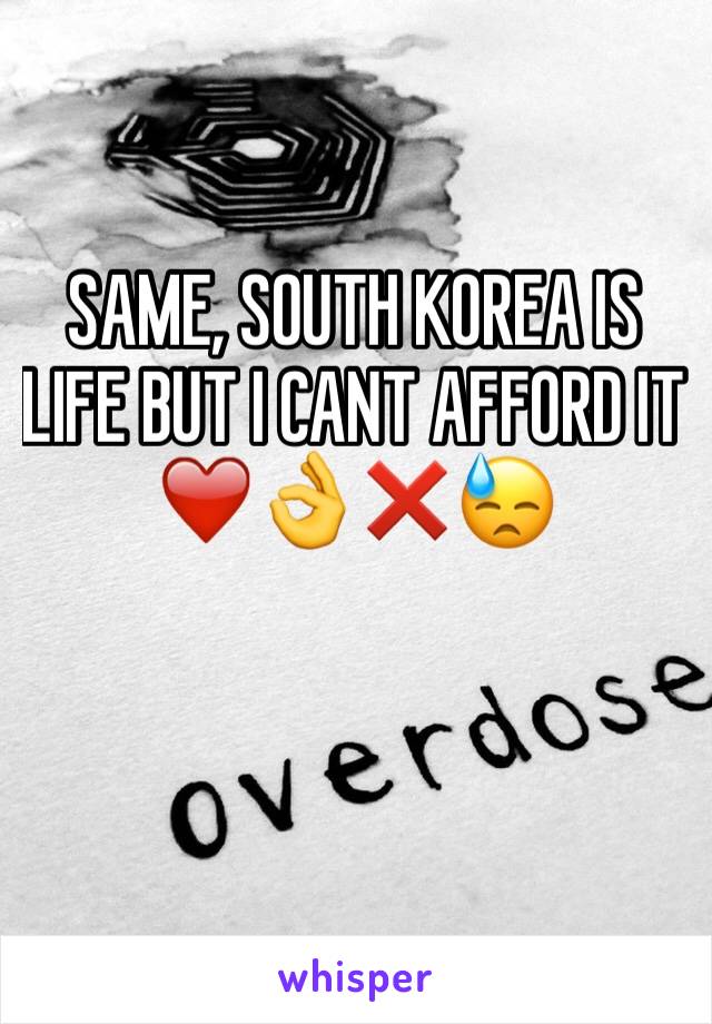 SAME, SOUTH KOREA IS LIFE BUT I CANT AFFORD IT ❤️👌❌😓