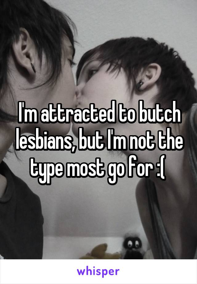 I'm attracted to butch lesbians, but I'm not the type most go for :( 