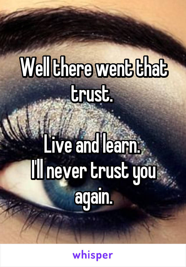 Well there went that trust. 

Live and learn. 
I'll never trust you again.