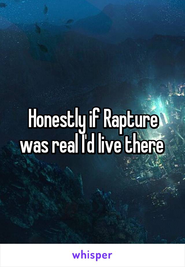 Honestly if Rapture was real I'd live there 