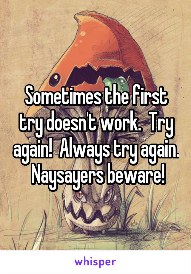 Sometimes the first try doesn't work.  Try again!  Always try again.  Naysayers beware!