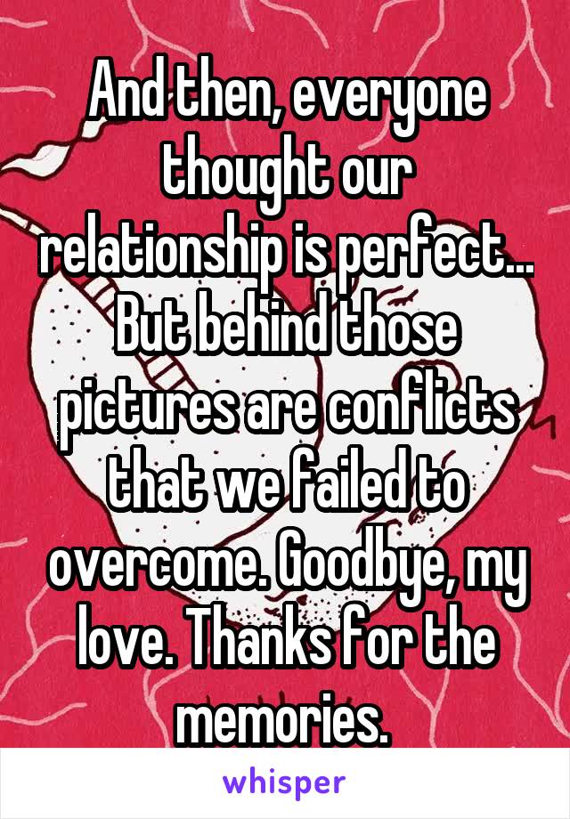 And then, everyone thought our relationship is perfect... But behind those pictures are conflicts that we failed to overcome. Goodbye, my love. Thanks for the memories. 