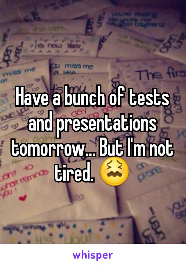 Have a bunch of tests and presentations tomorrow... But I'm not tired. 😖