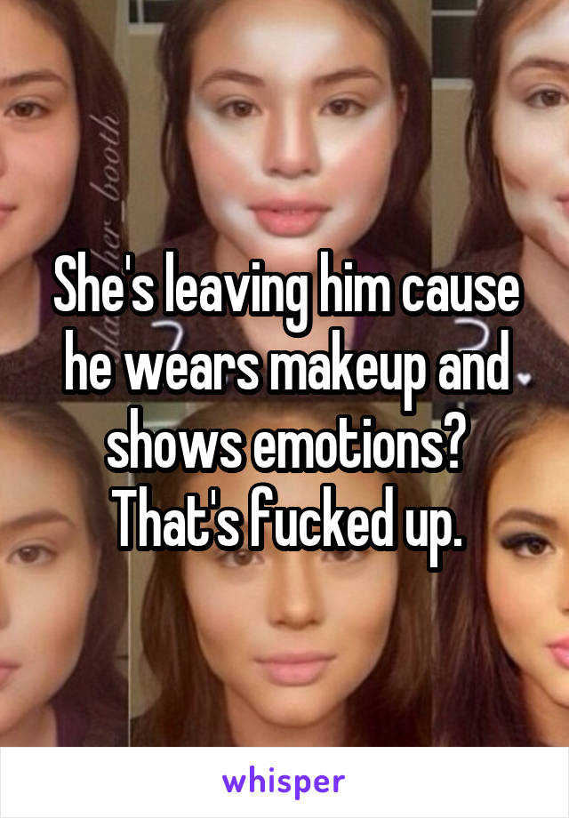 She's leaving him cause he wears makeup and shows emotions? That's fucked up.