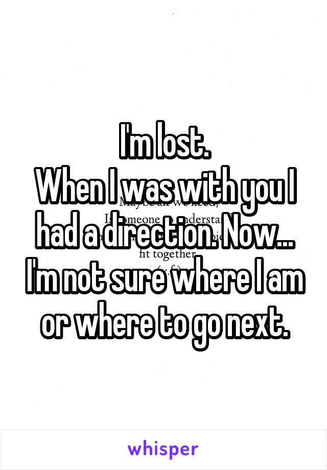 I'm lost.
When I was with you I had a direction. Now... I'm not sure where I am or where to go next.