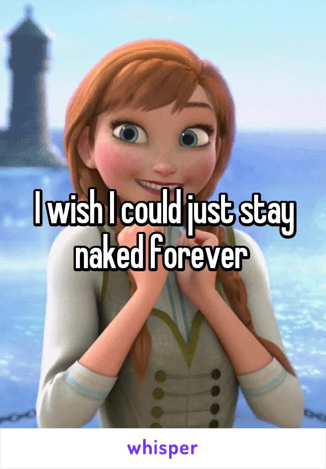 I wish I could just stay naked forever 