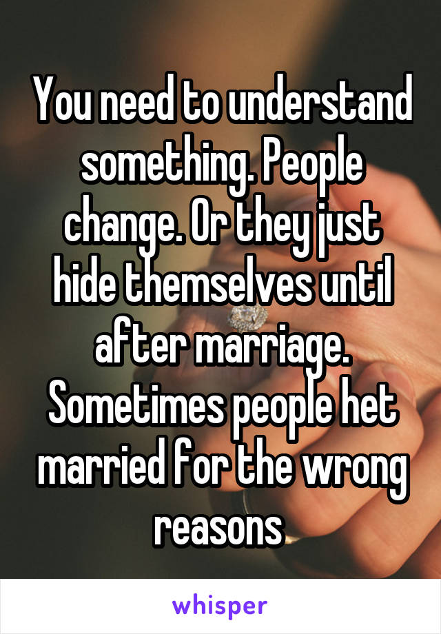 You need to understand something. People change. Or they just hide themselves until after marriage. Sometimes people het married for the wrong reasons 