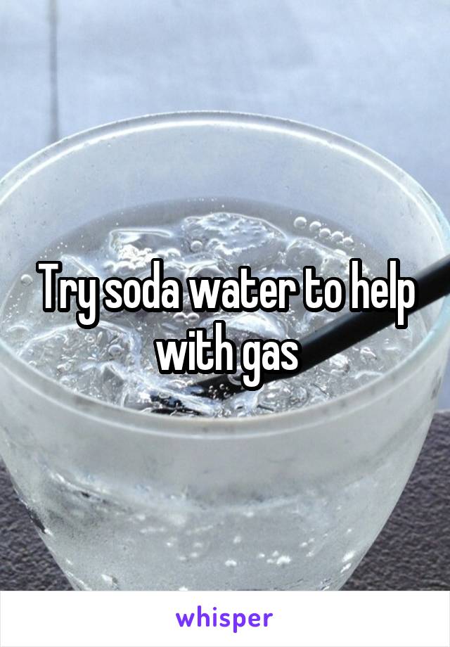 Try soda water to help with gas