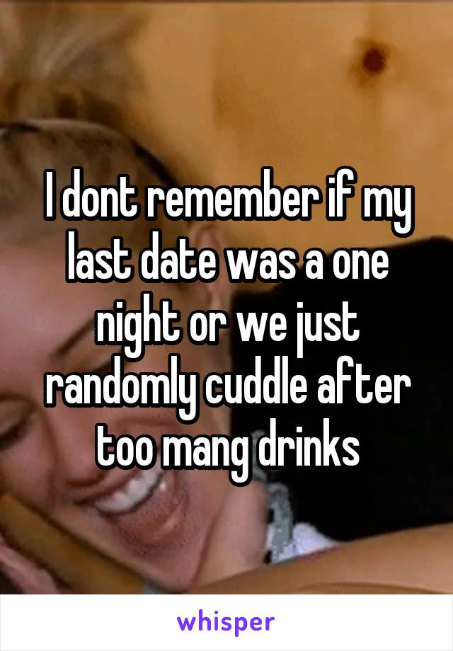 I dont remember if my last date was a one night or we just randomly cuddle after too mang drinks