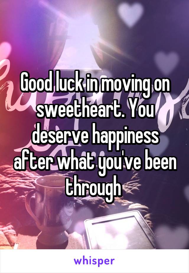 Good luck in moving on sweetheart. You deserve happiness after what you've been through 