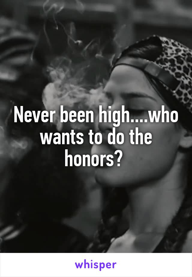 Never been high....who wants to do the honors? 