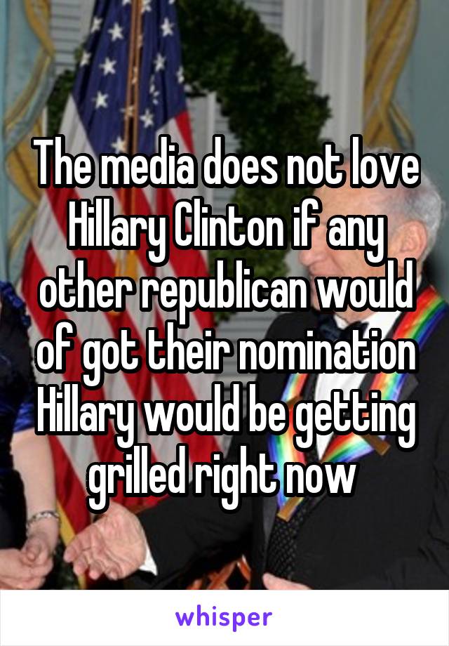 The media does not love Hillary Clinton if any other republican would of got their nomination Hillary would be getting grilled right now 