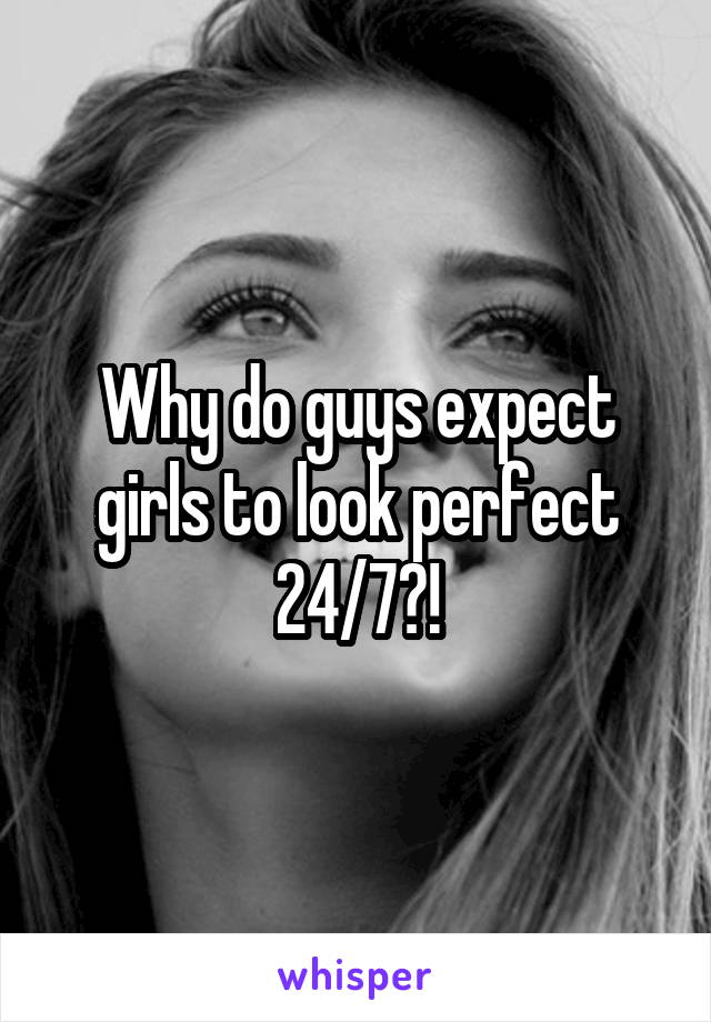 Why do guys expect girls to look perfect 24/7?!