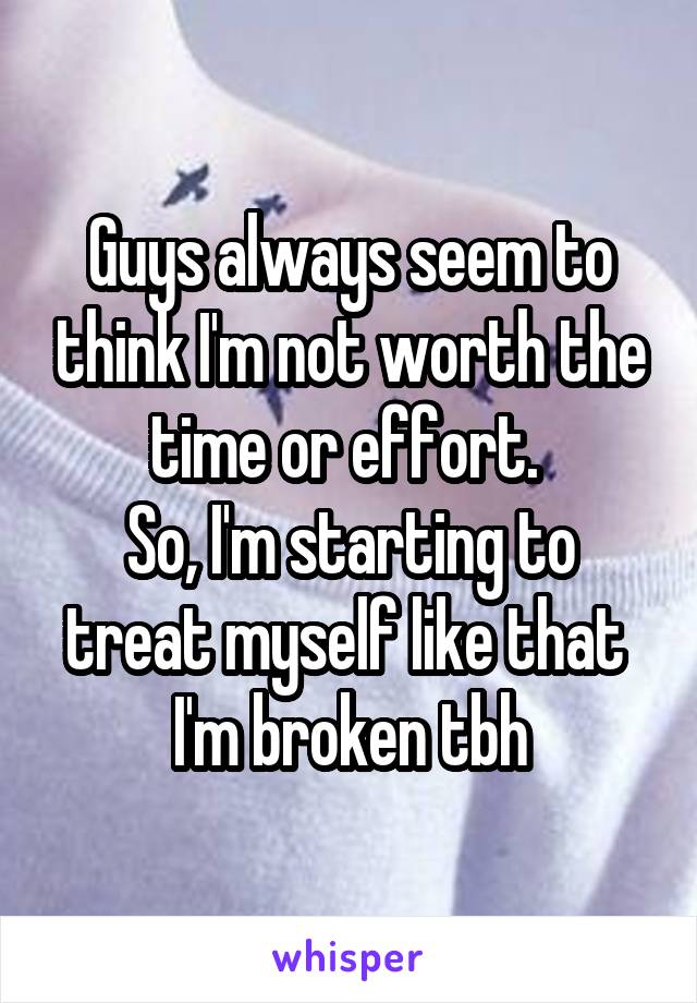 Guys always seem to think I'm not worth the time or effort. 
So, I'm starting to treat myself like that 
I'm broken tbh