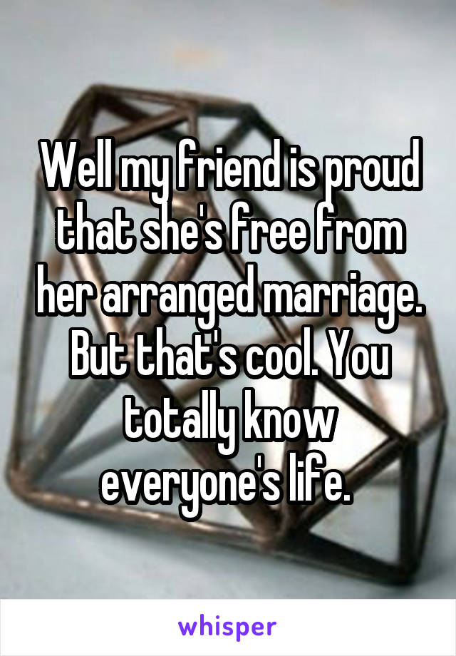 Well my friend is proud that she's free from her arranged marriage. But that's cool. You totally know everyone's life. 