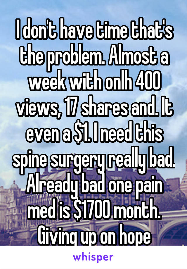 I don't have time that's the problem. Almost a week with onlh 400 views, 17 shares and. It even a $1. I need this spine surgery really bad. Already bad one pain med is $1700 month. Giving up on hope