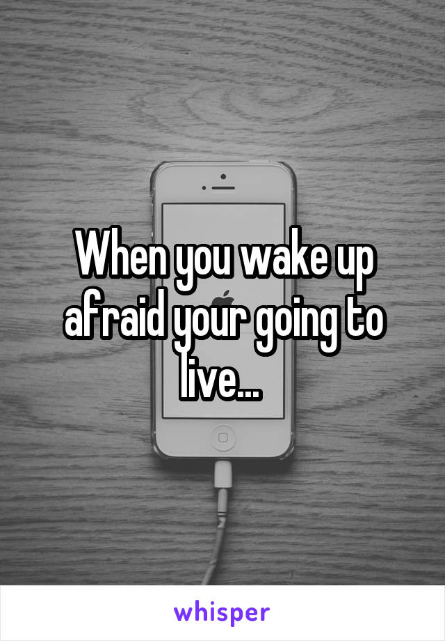 When you wake up afraid your going to live... 