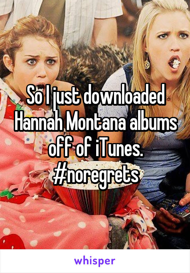 So I just downloaded Hannah Montana albums off of iTunes. #noregrets